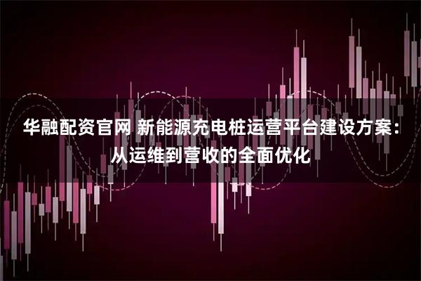 华融配资官网 新能源充电桩运营平台建设方案：从运维到营收的全面优化