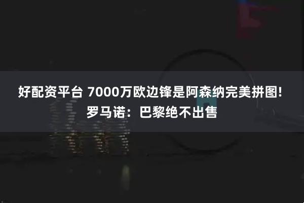 好配资平台 7000万欧边锋是阿森纳完美拼图! 罗马诺：巴黎绝不出售
