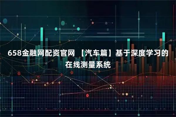 658金融网配资官网 【汽车篇】基于深度学习的在线测量系统
