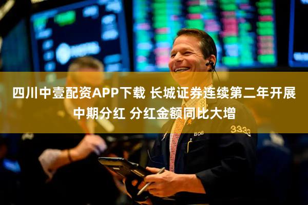 四川中壹配资APP下载 长城证券连续第二年开展中期分红 分红金额同比大增