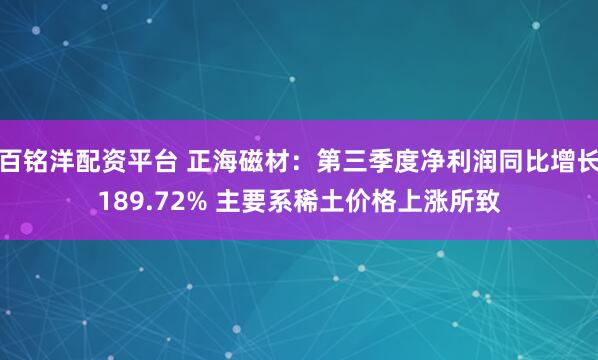 百铭洋配资平台 正海磁材：第三季度净利润同比增长189.72% 主要系稀土价格上涨所致