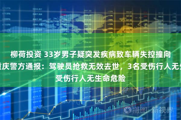 柳荷投资 33岁男子疑突发疾病致车辆失控撞向行人，重庆警方通报：驾驶员抢救无效去世，3名受伤行人无生命危险
