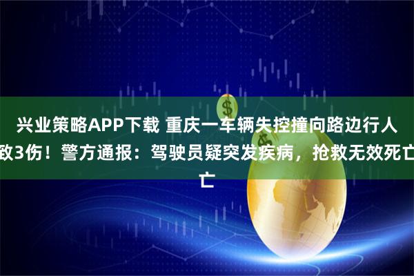 兴业策略APP下载 重庆一车辆失控撞向路边行人致3伤！警方通报：驾驶员疑突发疾病，抢救无效死亡