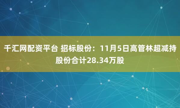 千汇网配资平台 招标股份：11月5日高管林超减持股份合计28.34万股