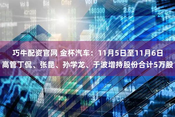 巧牛配资官网 金杯汽车:11月5日至11月6日高管丁侃、张昆、孙学龙、于波增持股份合计5万股