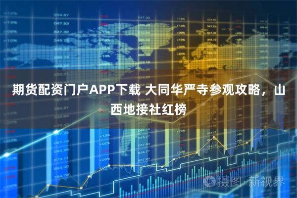 期货配资门户APP下载 大同华严寺参观攻略,山西地接社红榜