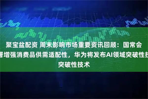 聚宝盆配资 周末影响市场重要资讯回顾:国常会部署增强消费品供需适配性,华为将发布AI领域突破性技术