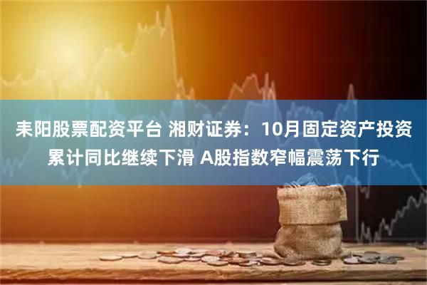 耒阳股票配资平台 湘财证券:10月固定资产投资累计同比继续下滑 A股指数窄幅震荡下行
