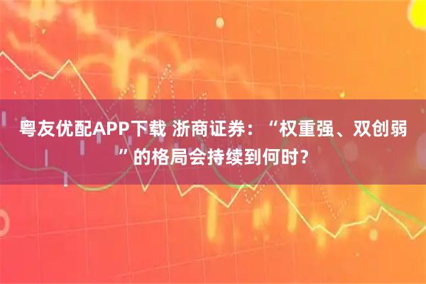 粤友优配APP下载 浙商证券:“权重强、双创弱”的格局会持续到何时?