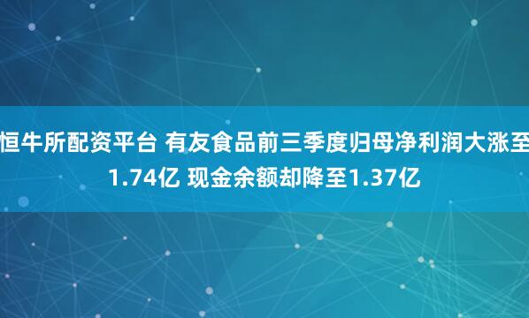 恒牛所配资平台 有友食品前三季度归母净利润大涨至1.74亿 现金余额却降至1.37亿