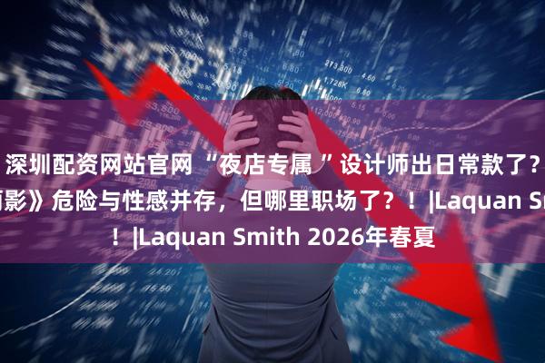 深圳配资网站官网 “夜店专属 ”设计师出日常款了?灵感来自《古墓丽影》危险与性感并存,但哪里职场了?!|Laquan Smith 2026年春夏