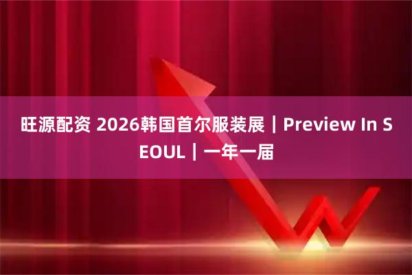 旺源配资 2026韩国首尔服装展｜Preview In SEOUL｜一年一届