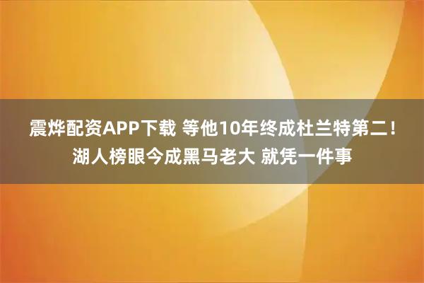 震烨配资APP下载 等他10年终成杜兰特第二!湖人榜眼今成黑马老大 就凭一件事