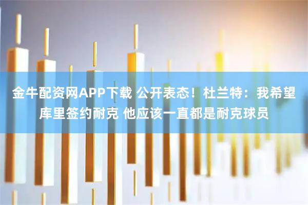 金牛配资网APP下载 公开表态！杜兰特：我希望库里签约耐克 他应该一直都是耐克球员
