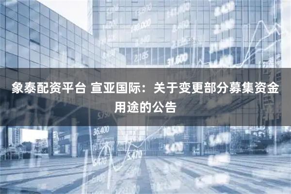 象泰配资平台 宣亚国际：关于变更部分募集资金用途的公告