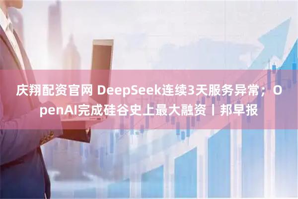 庆翔配资官网 DeepSeek连续3天服务异常；OpenAI完成硅谷史上最大融资丨邦早报