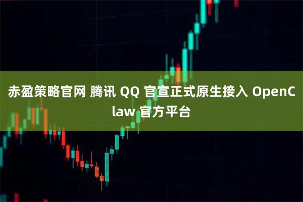 赤盈策略官网 腾讯 QQ 官宣正式原生接入 OpenClaw 官方平台