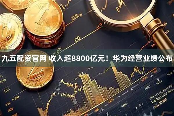 九五配资官网 收入超8800亿元！华为经营业绩公布