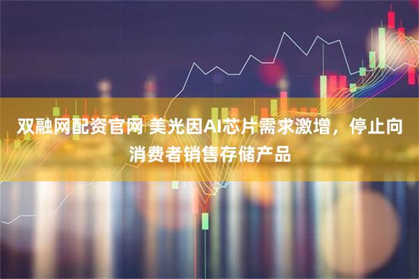 双融网配资官网 美光因AI芯片需求激增，停止向消费者销售存储产品