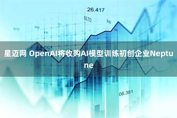 星迈网 OpenAI将收购AI模型训练初创企业Neptune