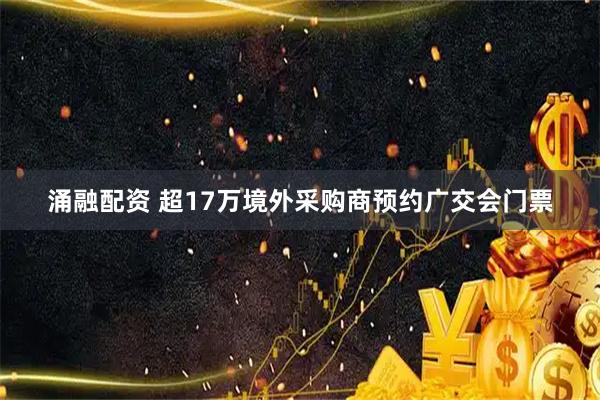 涌融配资 超17万境外采购商预约广交会门票