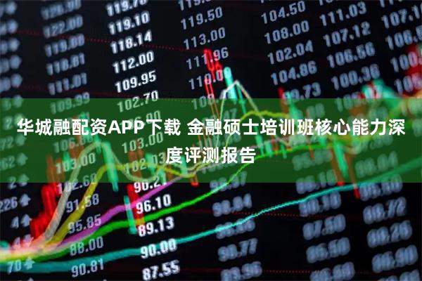 华城融配资APP下载 金融硕士培训班核心能力深度评测报告