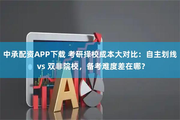 中承配资APP下载 考研择校成本大对比：自主划线 vs 双非院校，备考难度差在哪？