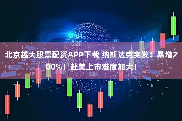 北京越大股票配资APP下载 纳斯达克突发！暴增200%！赴美上市难度加大！