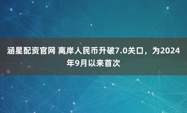 涵星配资官网 离岸人民币升破7.0关口，为2024年9月以来首次