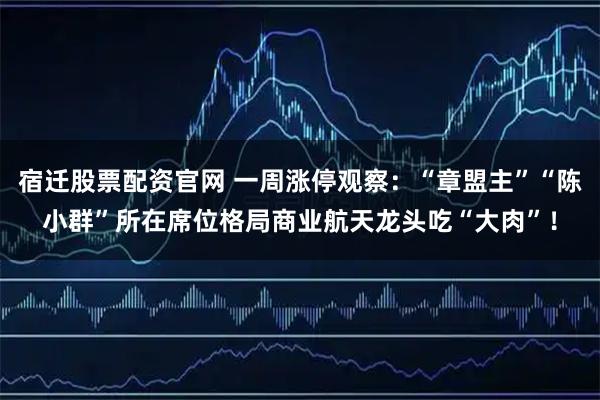 宿迁股票配资官网 一周涨停观察：“章盟主”“陈小群”所在席位格局商业航天龙头吃“大肉”！