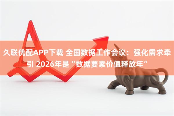 久联优配APP下载 全国数据工作会议：强化需求牵引 2026年是“数据要素价值释放年”