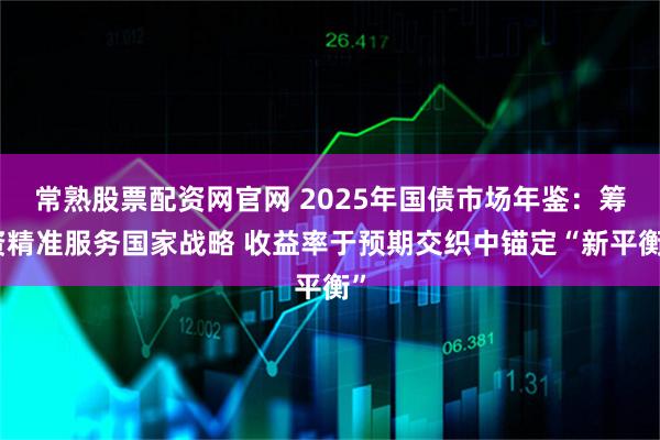 常熟股票配资网官网 2025年国债市场年鉴：筹资精准服务国家战略 收益率于预期交织中锚定“新平衡”