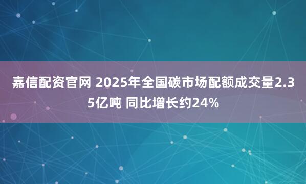 嘉信配资官网 2025年全国碳市场配额成交量2.35亿吨 同比增长约24%