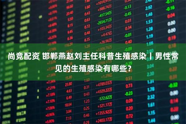 尚竞配资 邯郸燕赵刘主任科普生殖感染丨男性常见的生殖感染有哪些？