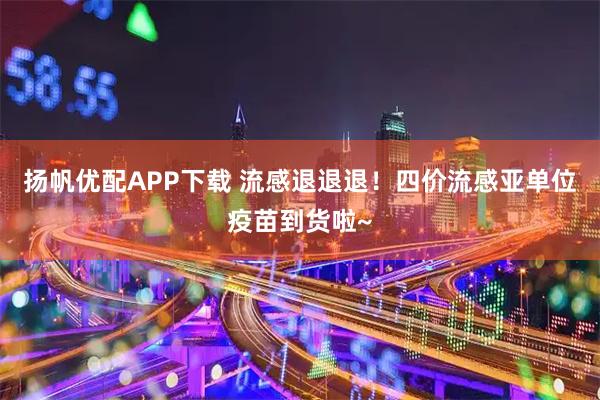 扬帆优配APP下载 流感退退退！四价流感亚单位疫苗到货啦~