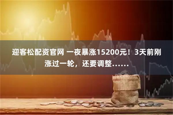 迎客松配资官网 一夜暴涨15200元！3天前刚涨过一轮，还要调整……