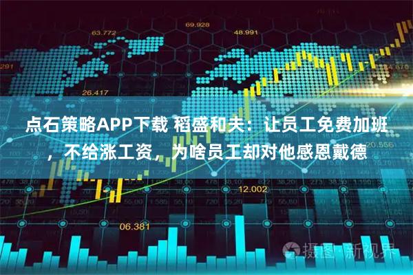 点石策略APP下载 稻盛和夫：让员工免费加班，不给涨工资，为啥员工却对他感恩戴德