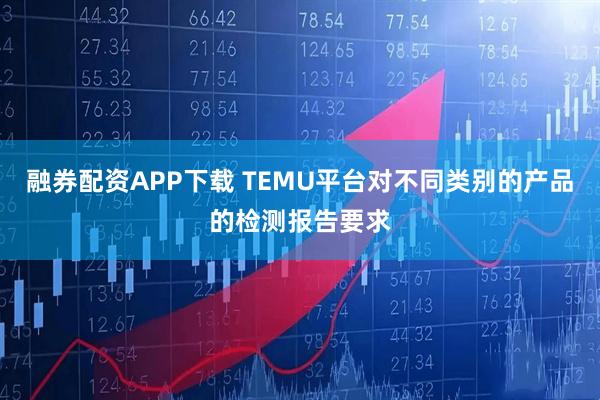 融券配资APP下载 TEMU平台对不同类别的产品的检测报告要求